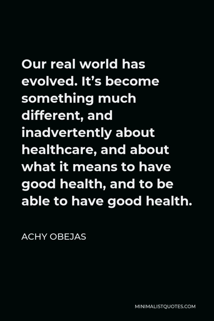 Achy Obejas Quote - Our real world has evolved. It’s become something much different, and inadvertently about healthcare, and about what it means to have good health, and to be able to have good health.