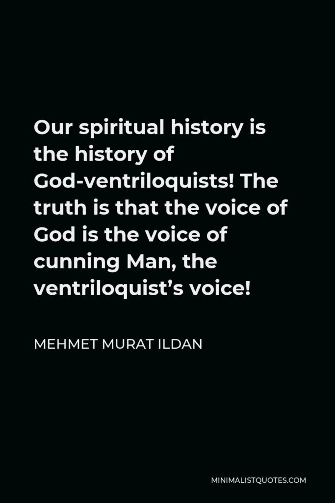 Mehmet Murat Ildan Quote - Our spiritual history is the history of God-ventriloquists! The truth is that the voice of God is the voice of cunning Man, the ventriloquist’s voice!