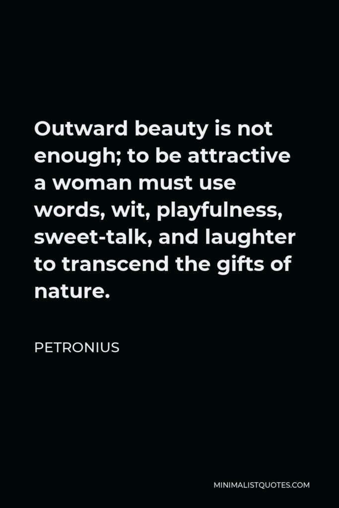 Petronius Quote - Outward beauty is not enough; to be attractive a woman must use words, wit, playfulness, sweet-talk, and laughter to transcend the gifts of nature.
