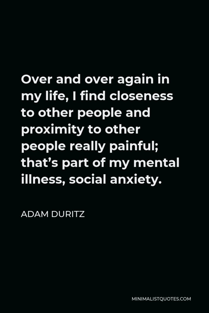 Adam Duritz Quote - Over and over again in my life, I find closeness to other people and proximity to other people really painful; that’s part of my mental illness, social anxiety.
