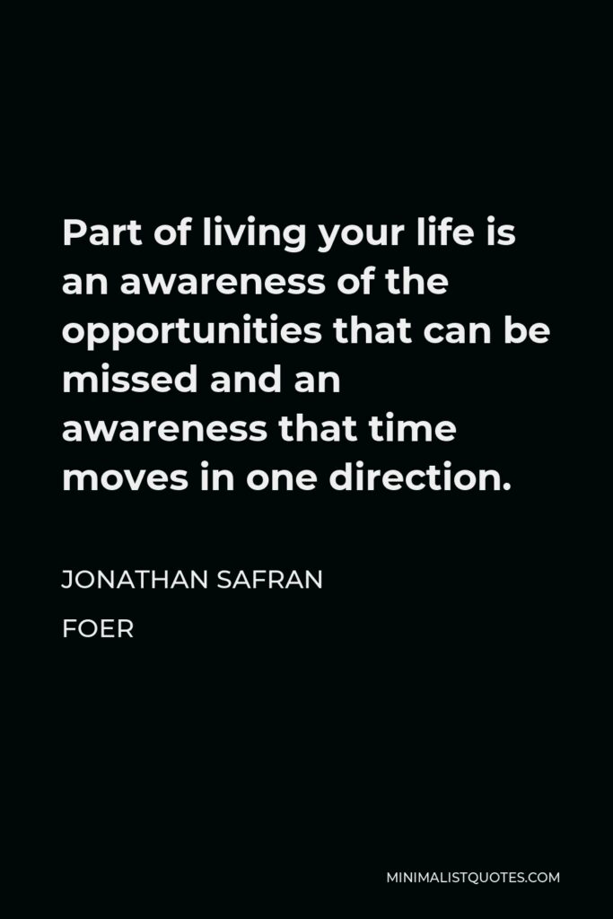 Jonathan Safran Foer Quote - Part of living your life is an awareness of the opportunities that can be missed and an awareness that time moves in one direction.