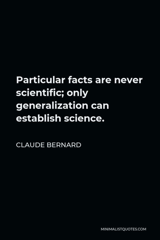 Claude Bernard Quote - Particular facts are never scientific; only generalization can establish science.
