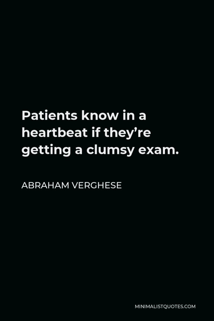 Abraham Verghese Quote - Patients know in a heartbeat if they’re getting a clumsy exam.