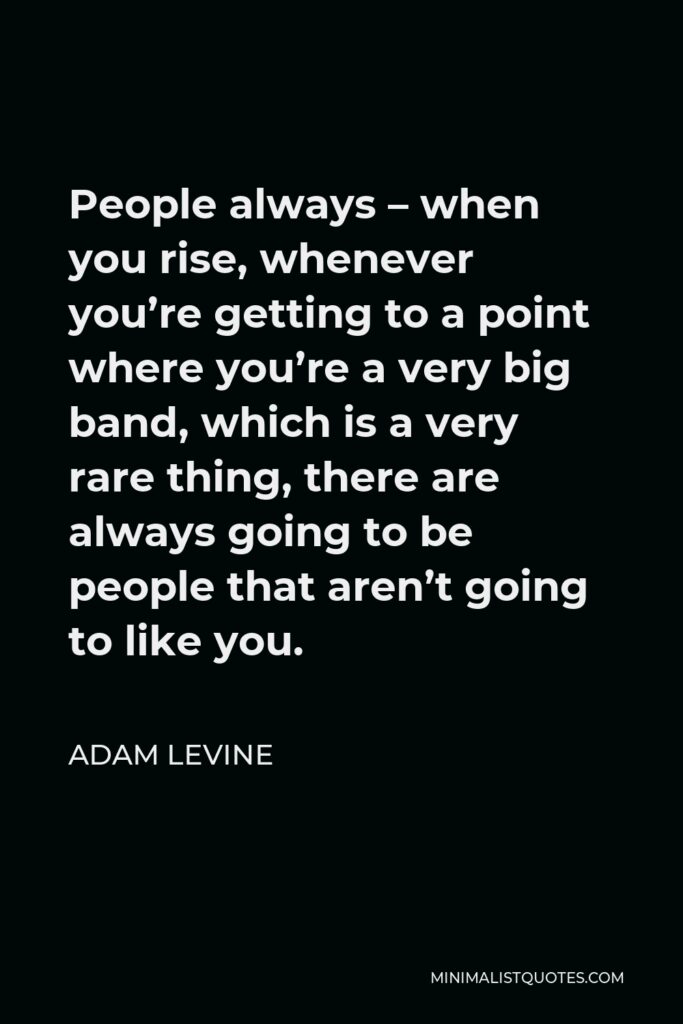 Adam Levine Quote - People always – when you rise, whenever you’re getting to a point where you’re a very big band, which is a very rare thing, there are always going to be people that aren’t going to like you.