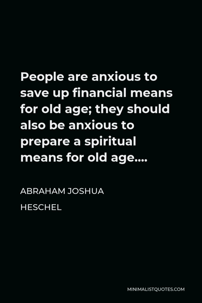 Abraham Joshua Heschel Quote - People are anxious to save up financial means for old age; they should also be anxious to prepare a spiritual means for old age….