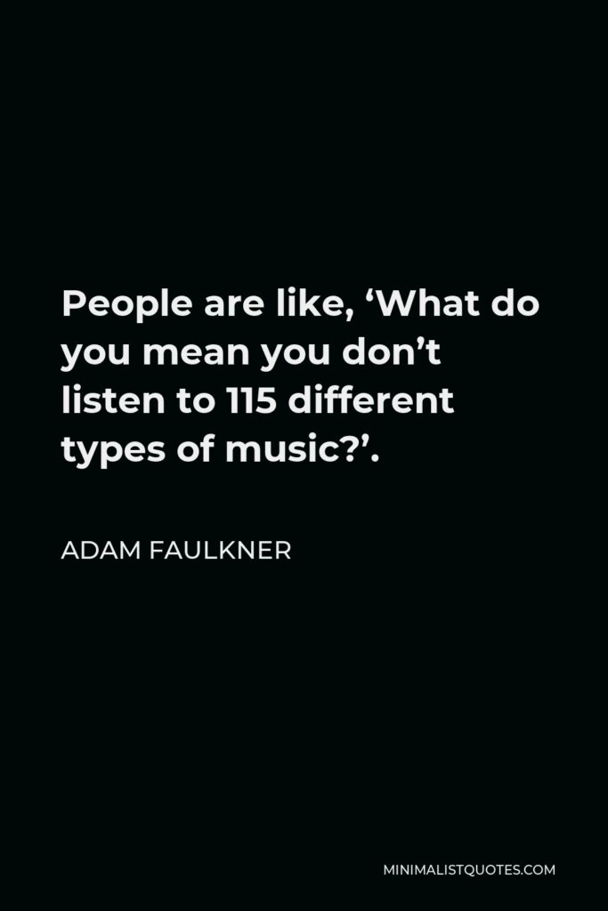 Adam Faulkner Quote - People are like, ‘What do you mean you don’t listen to 115 different types of music?’.