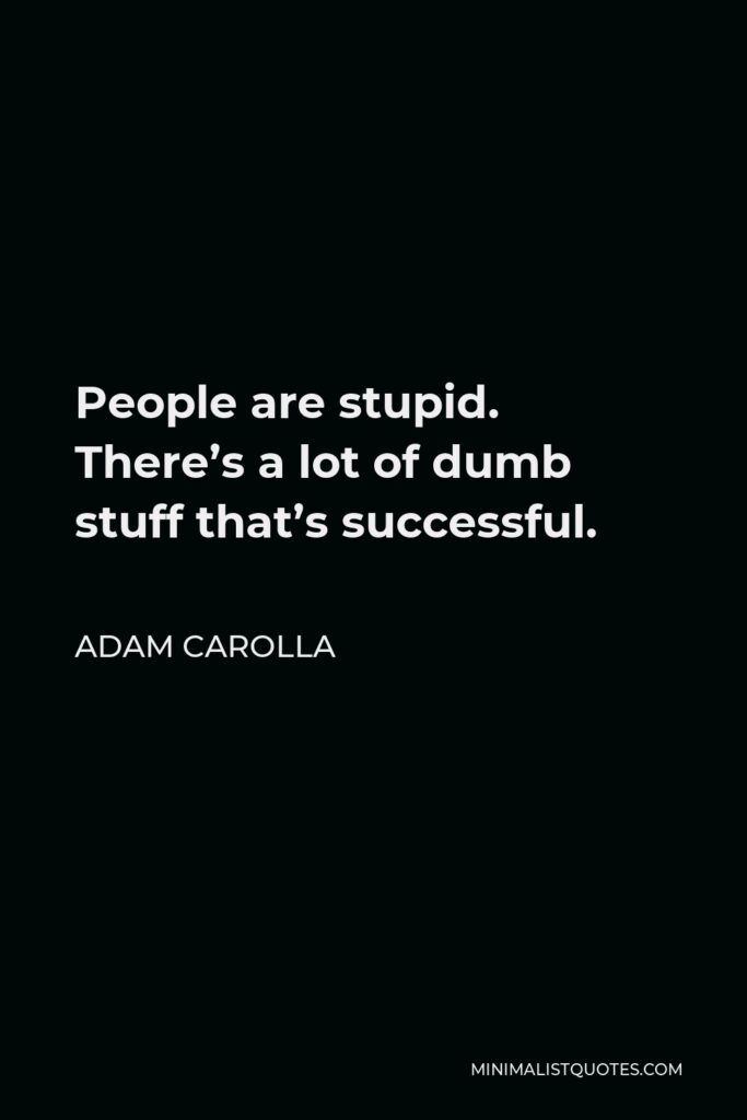 Adam Carolla Quote - People are stupid. There’s a lot of dumb stuff that’s successful.