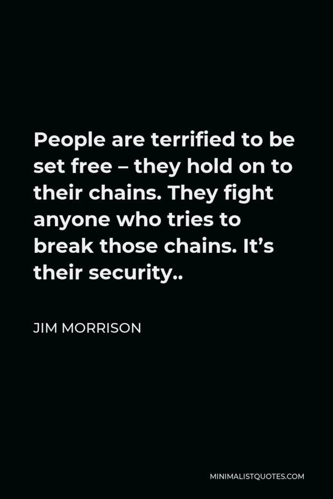 Jim Morrison Quote - People are terrified to be set free – they hold on to their chains. They fight anyone who tries to break those chains. It’s their security..