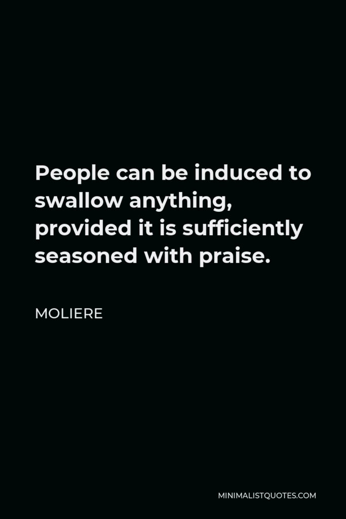 Moliere Quote - People can be induced to swallow anything, provided it is sufficiently seasoned with praise.
