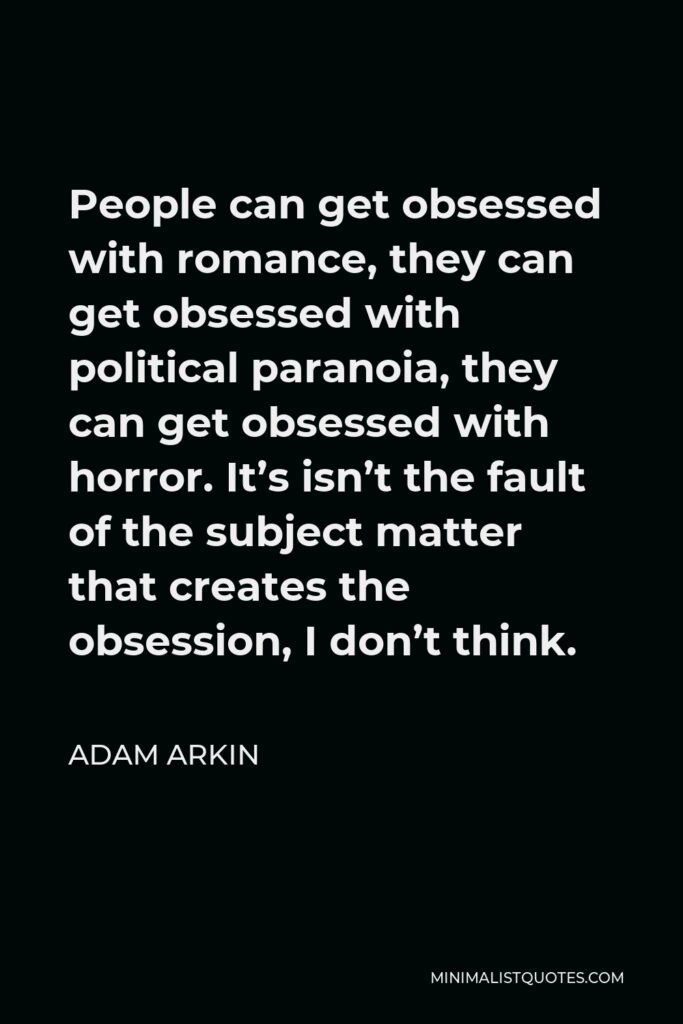 Adam Arkin Quote - People can get obsessed with romance, they can get obsessed with political paranoia, they can get obsessed with horror. It’s isn’t the fault of the subject matter that creates the obsession, I don’t think.
