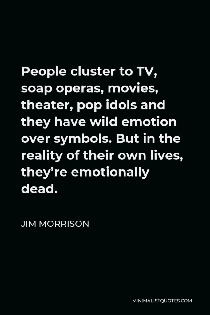 Jim Morrison Quote - People cluster to TV, soap operas, movies, theater, pop idols and they have wild emotion over symbols. But in the reality of their own lives, they’re emotionally dead.