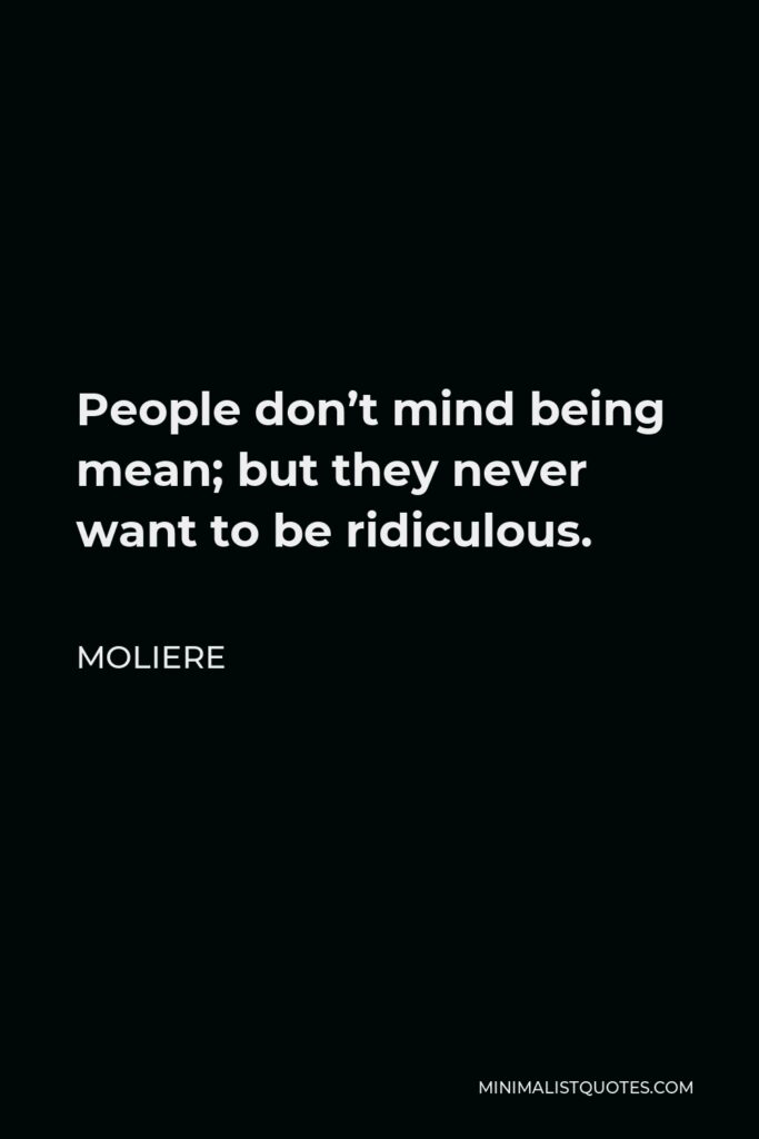 Moliere Quote - People don’t mind being mean; but they never want to be ridiculous.