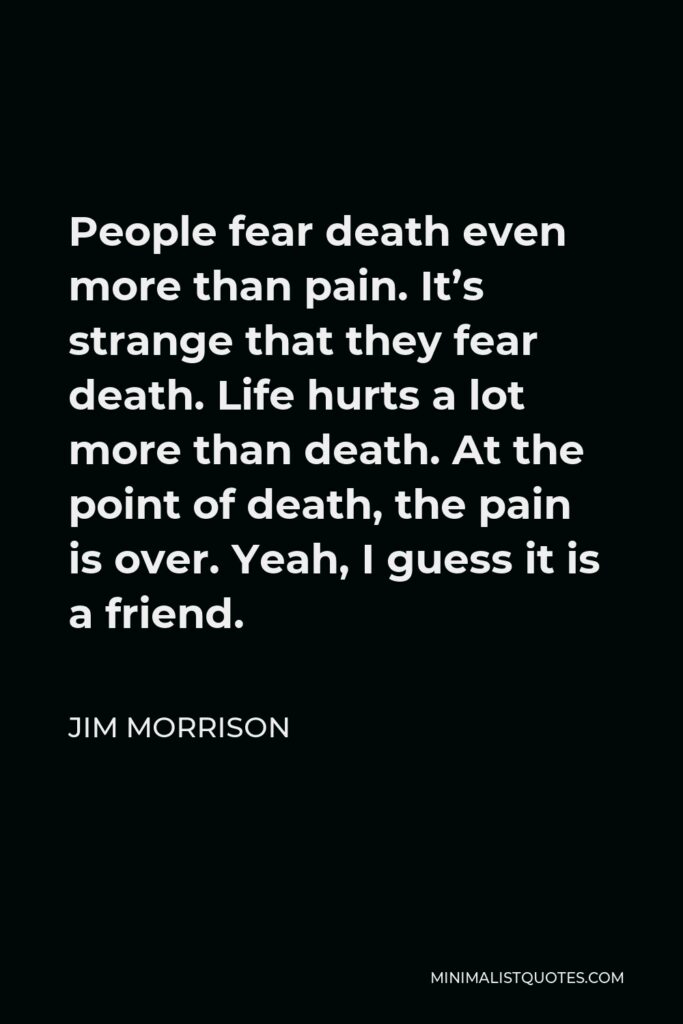 Jim Morrison Quote - People fear death even more than pain. It’s strange that they fear death. Life hurts a lot more than death. At the point of death, the pain is over. Yeah, I guess it is a friend.