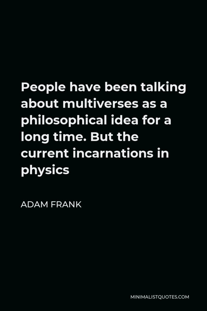 Adam Frank Quote - People have been talking about multiverses as a philosophical idea for a long time. But the current incarnations in physics