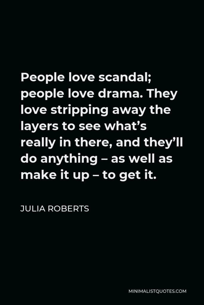 Julia Roberts Quote - People love scandal; people love drama. They love stripping away the layers to see what’s really in there, and they’ll do anything – as well as make it up – to get it.