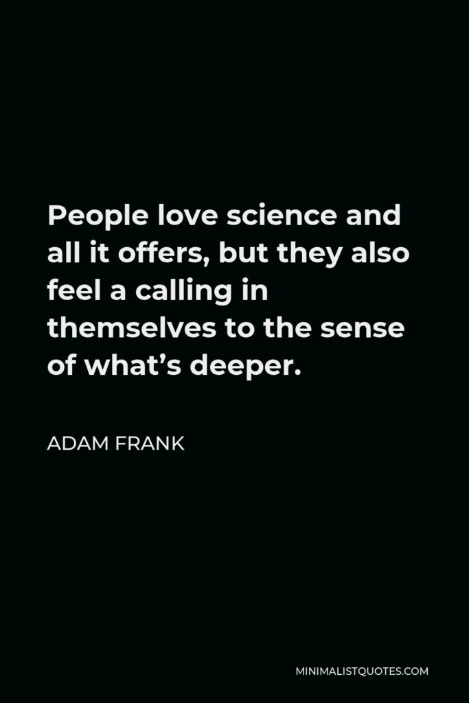 Adam Frank Quote - People love science and all it offers, but they also feel a calling in themselves to the sense of what’s deeper.