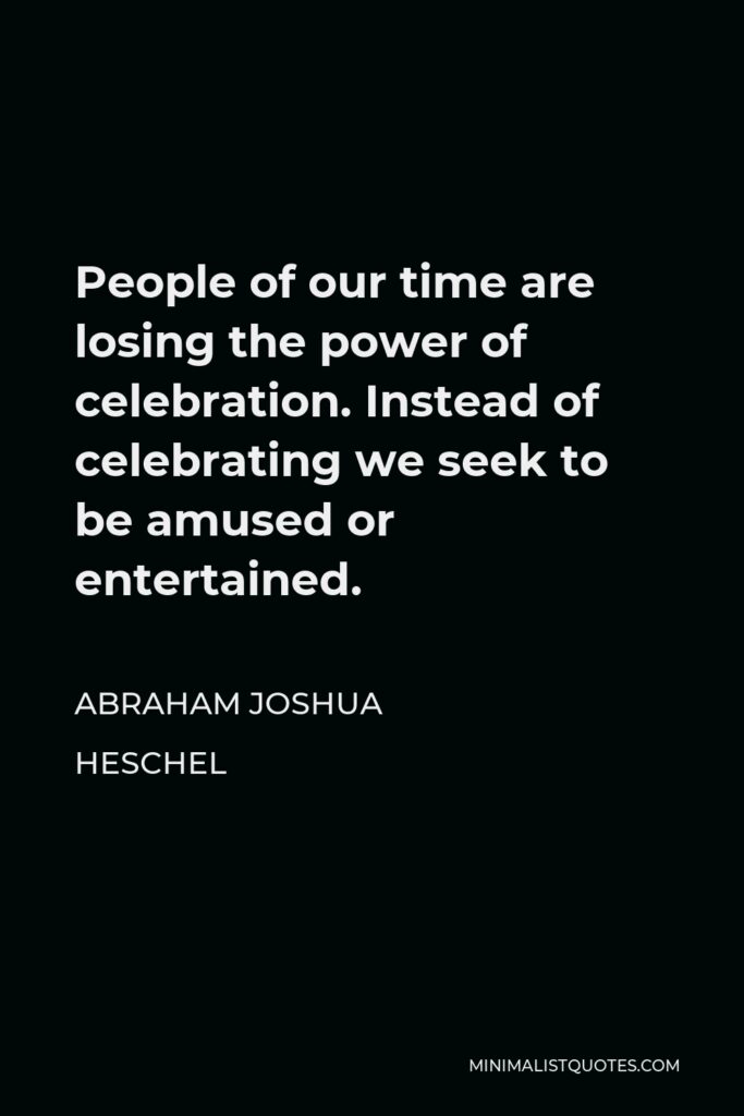 Abraham Joshua Heschel Quote - People of our time are losing the power of celebration. Instead of celebrating we seek to be amused or entertained.
