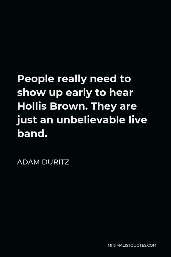 Adam Duritz Quote - People really need to show up early to hear Hollis Brown. They are just an unbelievable live band.