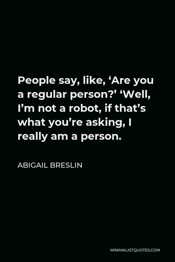 Abigail Breslin Quote - People say, like, ‘Are you a regular person?’ ‘Well, I’m not a robot, if that’s what you’re asking, I really am a person.