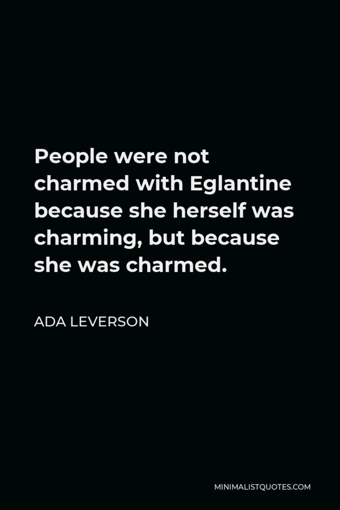 Ada Leverson Quote - People were not charmed with Eglantine because she herself was charming, but because she was charmed.