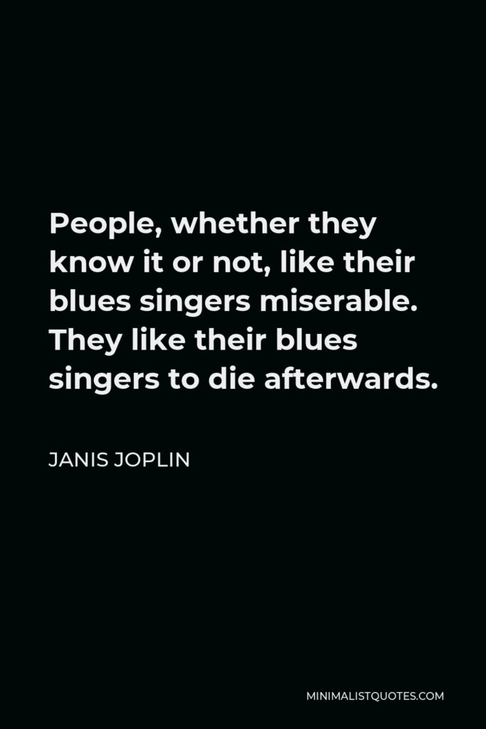 Janis Joplin Quote - People, whether they know it or not, like their blues singers miserable. They like their blues singers to die afterwards.