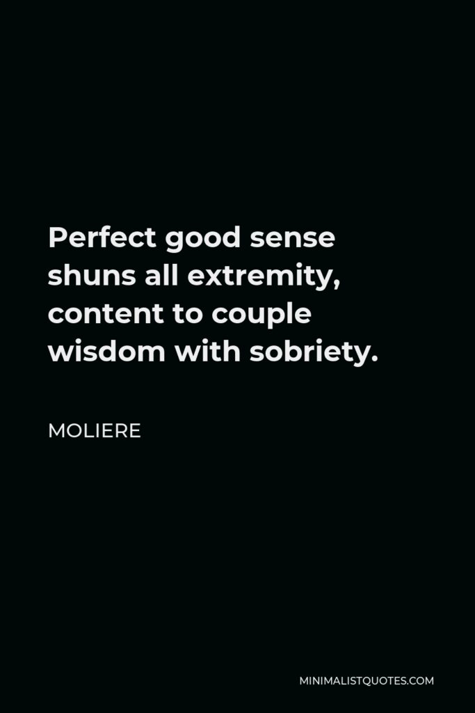 Moliere Quote - Perfect good sense shuns all extremity, content to couple wisdom with sobriety.