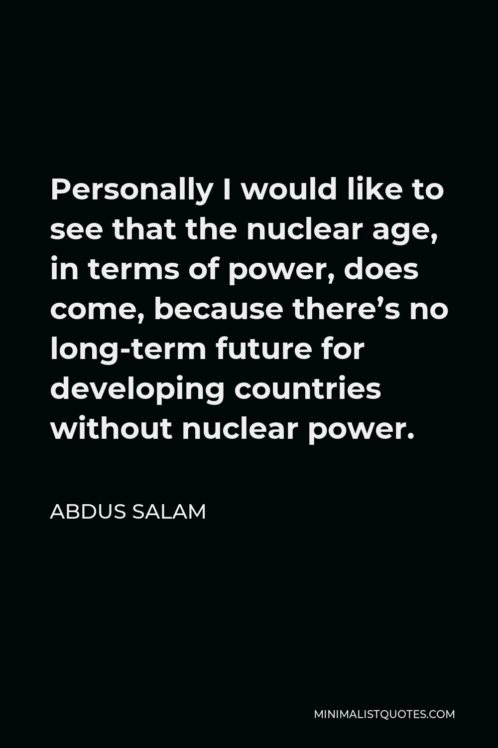 Abdus Salam Quote - Personally I would like to see that the nuclear age, in terms of power, does come, because there’s no long-term future for developing countries without nuclear power.