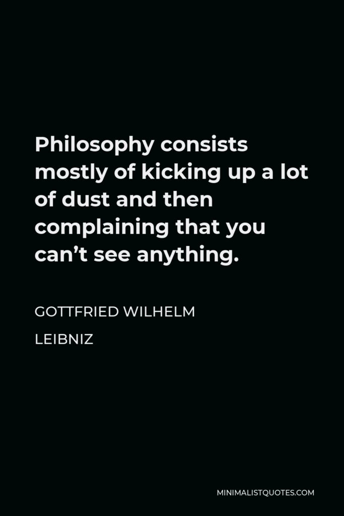 Gottfried Leibniz Quote - Philosophy consists mostly of kicking up a lot of dust and then complaining that you can’t see anything.