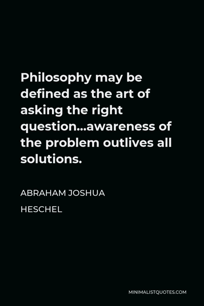 Abraham Joshua Heschel Quote - Philosophy may be defined as the art of asking the right question…awareness of the problem outlives all solutions.