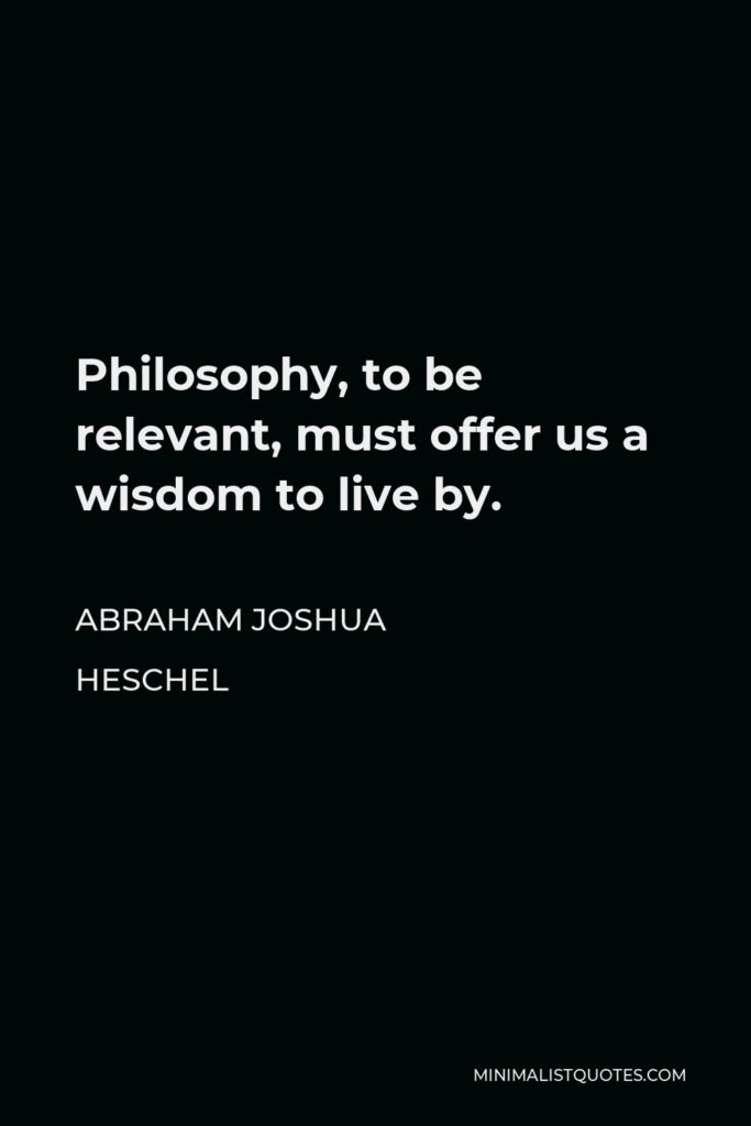 Abraham Joshua Heschel Quote - Philosophy, to be relevant, must offer us a wisdom to live by.
