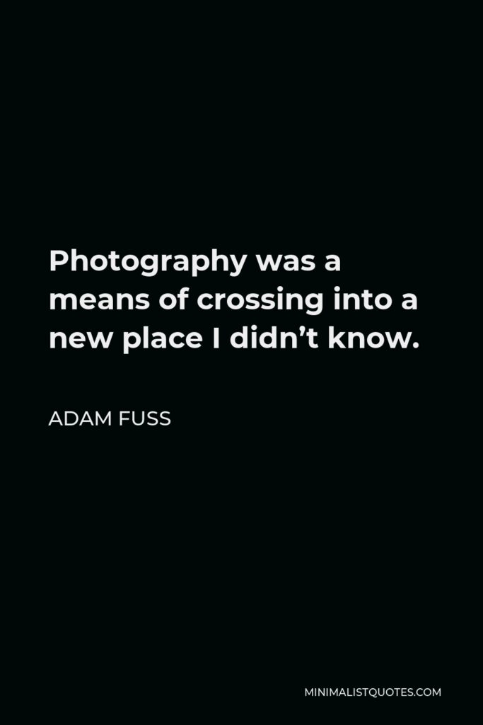 Adam Fuss Quote - Photography was a means of crossing into a new place I didn’t know.