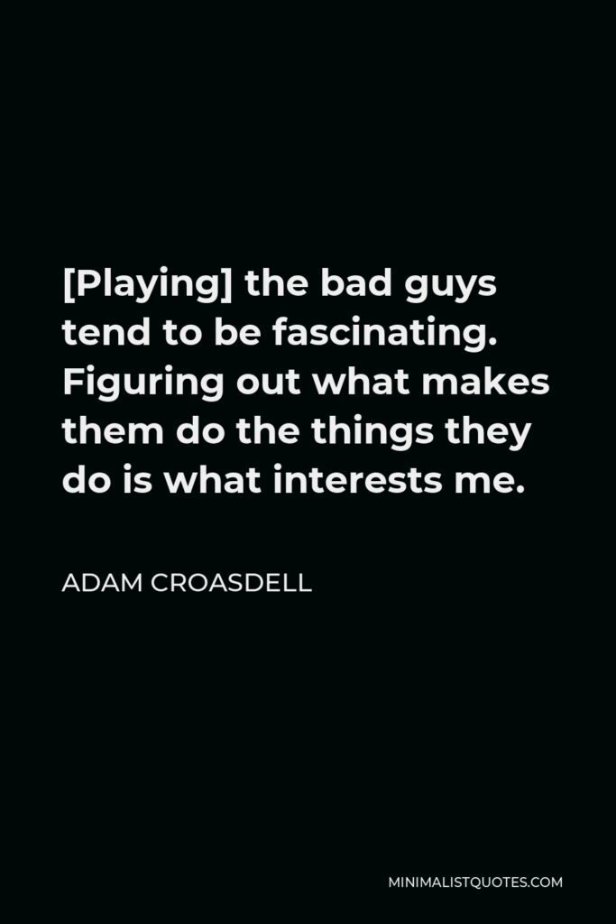 Adam Croasdell Quote - [Playing] the bad guys tend to be fascinating. Figuring out what makes them do the things they do is what interests me.