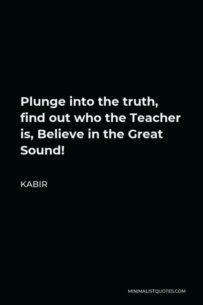 Kabir Quote - Plunge into the truth, find out who the Teacher is, Believe in the Great Sound!