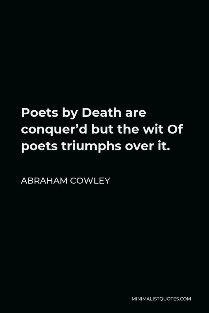 Abraham Cowley Quote - Poets by Death are conquer’d but the wit Of poets triumphs over it.