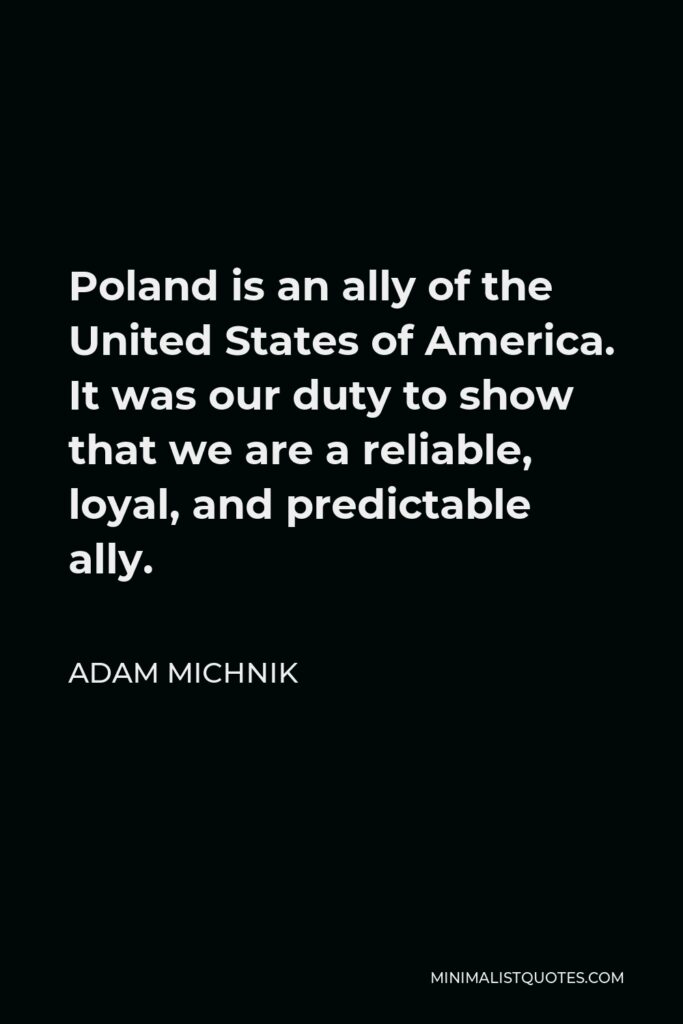 Adam Michnik Quote - Poland is an ally of the United States of America. It was our duty to show that we are a reliable, loyal, and predictable ally.