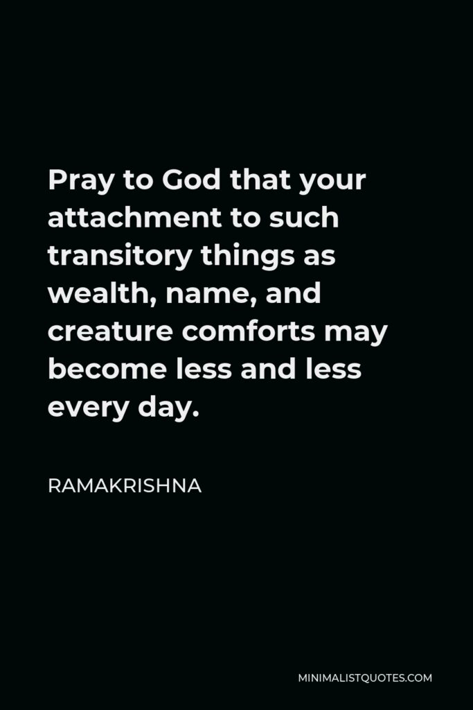 Ramakrishna Quote - Pray to God that your attachment to such transitory things as wealth, name, and creature comforts may become less and less every day.