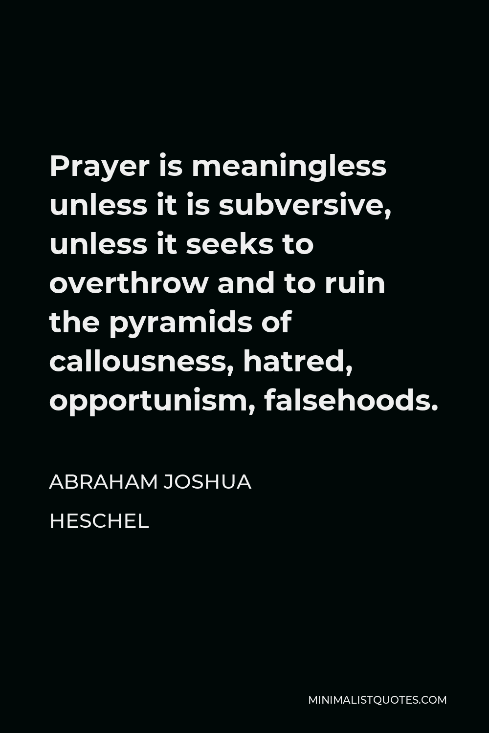 Abraham Joshua Heschel Quote - Prayer is meaningless unless it is subversive, unless it seeks to overthrow and to ruin the pyramids of callousness, hatred, opportunism, falsehoods.