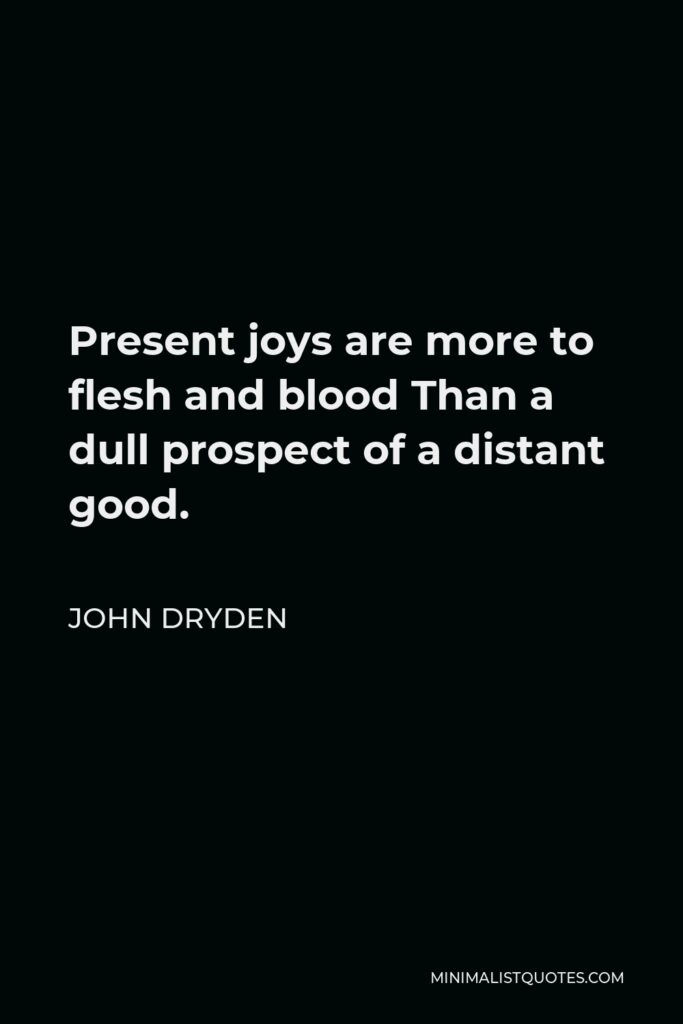 John Dryden Quote - Present joys are more to flesh and blood Than a dull prospect of a distant good.