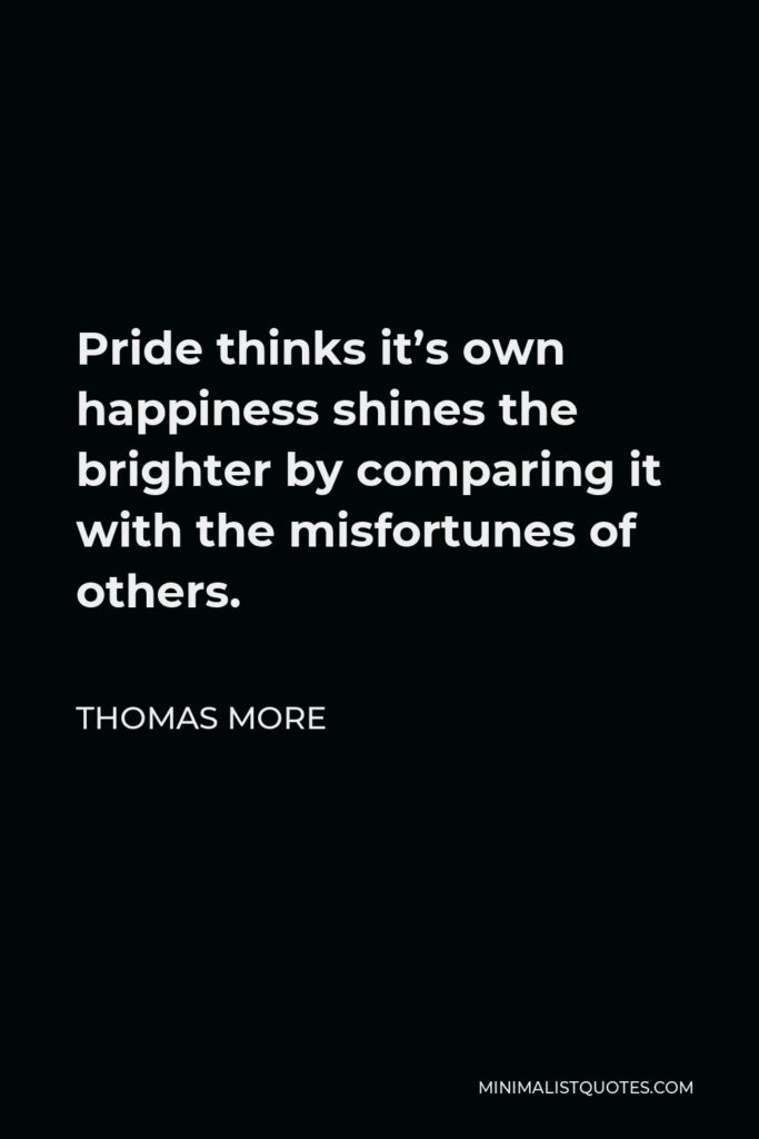 Thomas More Quote - Pride thinks it’s own happiness shines the brighter by comparing it with the misfortunes of others.