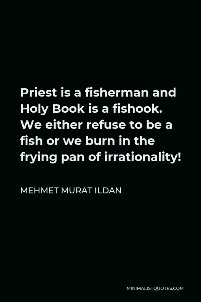 Mehmet Murat Ildan Quote - Priest is a fisherman and Holy Book is a fishook. We either refuse to be a fish or we burn in the frying pan of irrationality!