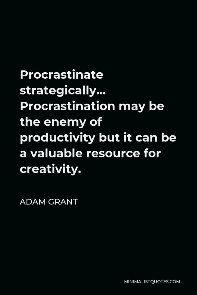 Adam Grant Quote - Procrastinate strategically… Procrastination may be the enemy of productivity but it can be a valuable resource for creativity.