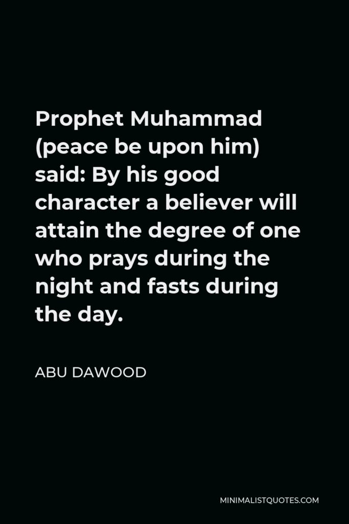 Abu Dawood Quote - Prophet Muhammad (peace be upon him) said: By his good character a believer will attain the degree of one who prays during the night and fasts during the day.