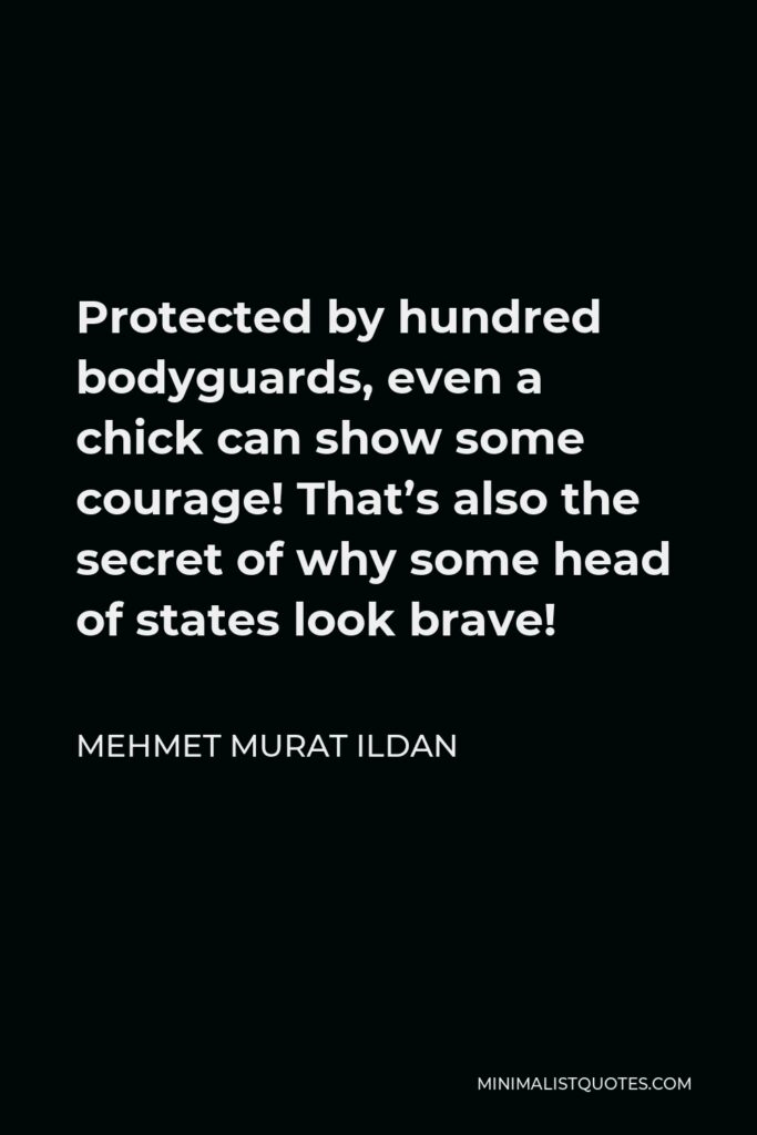 Mehmet Murat Ildan Quote - Protected by hundred bodyguards, even a chick can show some courage! That’s also the secret of why some head of states look brave!