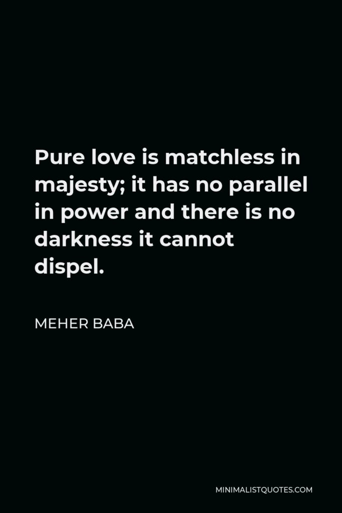 Meher Baba Quote - Pure love is matchless in majesty; it has no parallel in power and there is no darkness it cannot dispel.