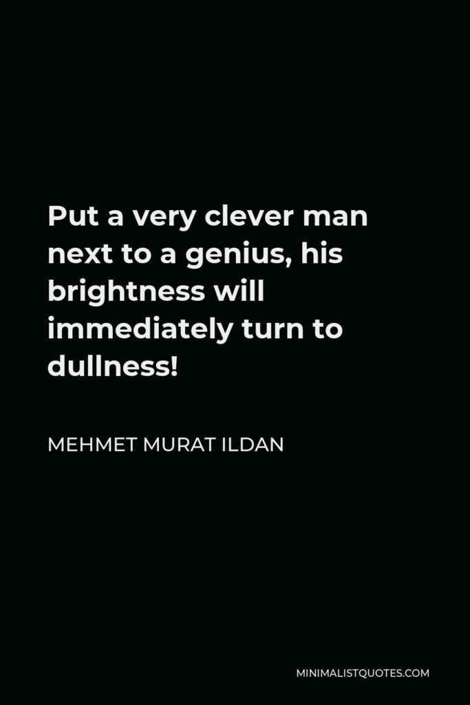 Mehmet Murat Ildan Quote - Put a very clever man next to a genius, his brightness will immediately turn to dullness!