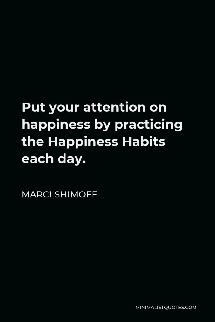 Marci Shimoff Quote - Put your attention on happiness by practicing the Happiness Habits each day.