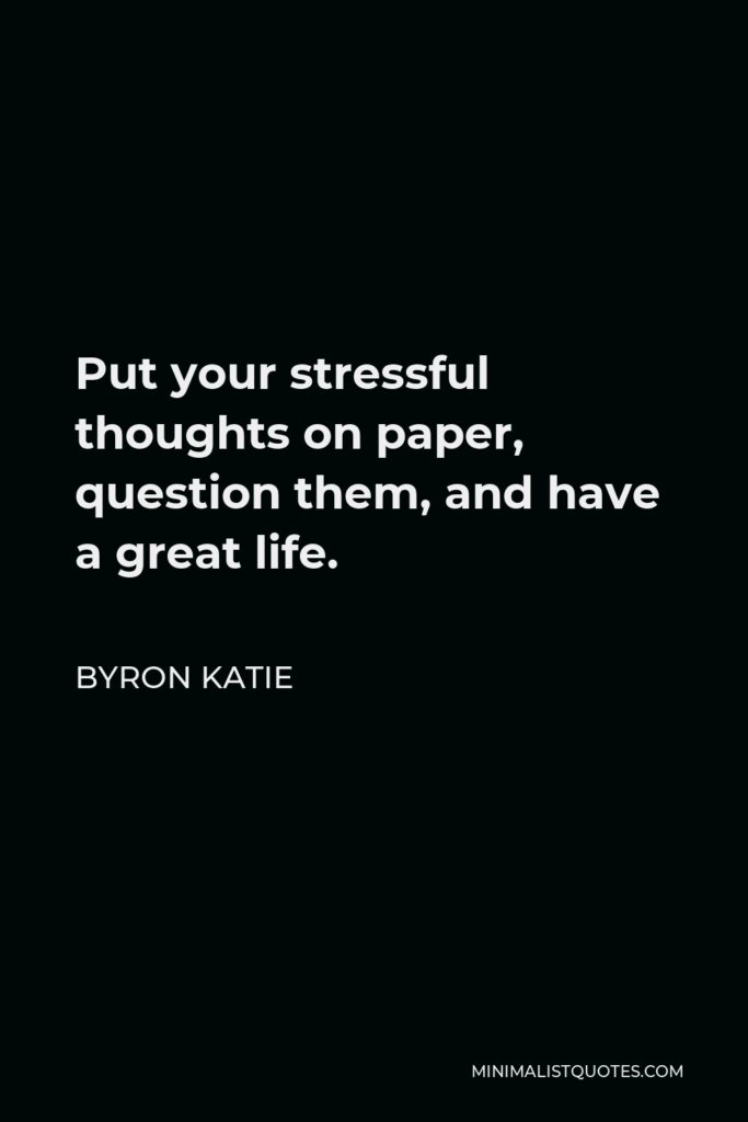 Byron Katie Quote - Put your stressful thoughts on paper, question them, and have a great life.