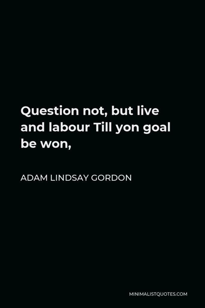 Adam Lindsay Gordon Quote - Question not, but live and labour Till yon goal be won,