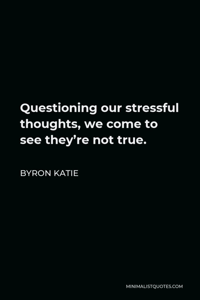 Byron Katie Quote - Questioning our stressful thoughts, we come to see they’re not true.