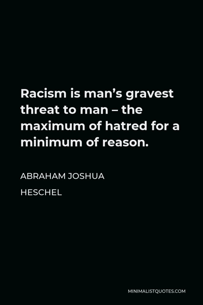 Abraham Joshua Heschel Quote - Racism is man’s gravest threat to man – the maximum of hatred for a minimum of reason.